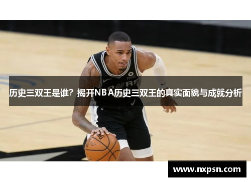 历史三双王是谁？揭开NBA历史三双王的真实面貌与成就分析