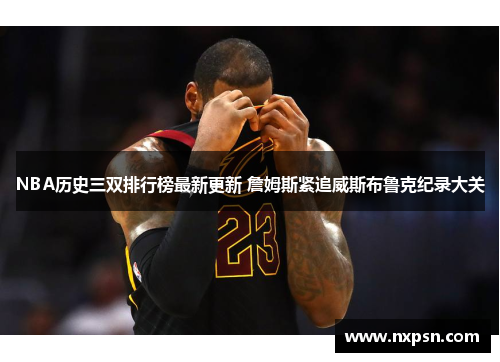 NBA历史三双排行榜最新更新 詹姆斯紧追威斯布鲁克纪录大关